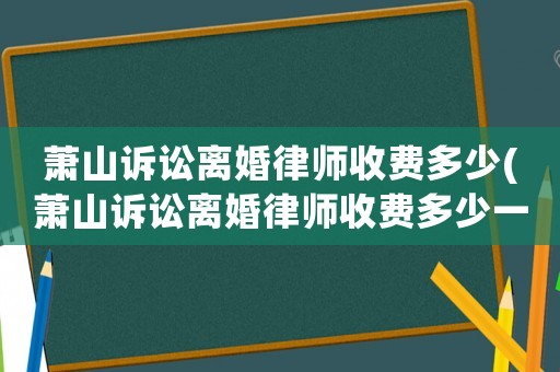 蕭山訴訟離婚律師收費多少(蕭山訴訟離婚律師收費多少一個月)