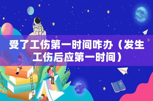 受了工傷第一時(shí)間咋辦（發(fā)生工傷后應(yīng)第一時(shí)間）