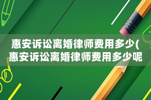 惠安訴訟離婚律師費用多少(惠安訴訟離婚律師費用多少呢)