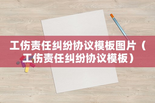 工傷責任糾紛協(xié)議模板圖片（工傷責任糾紛協(xié)議模板）