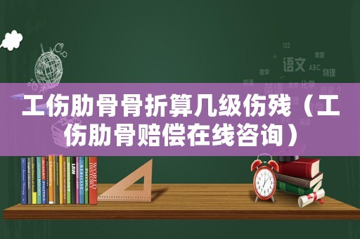 工傷肋骨骨折算幾級傷殘（工傷肋骨賠償在線咨詢）