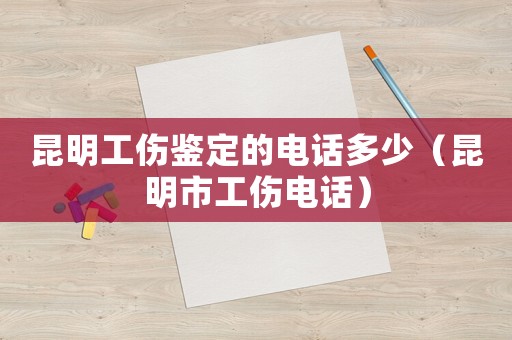 昆明工傷鑒定的電話多少（昆明市工傷電話）