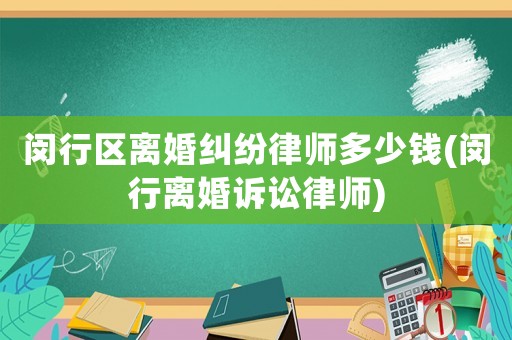 閔行區離婚糾紛律師多少錢(閔行離婚訴訟律師)