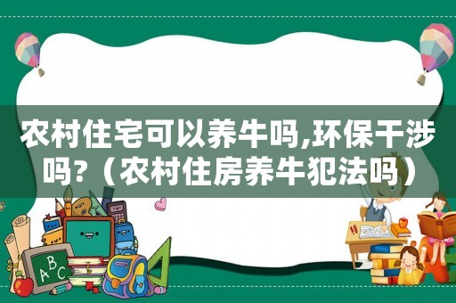 農村住宅可以養牛嗎,環保干涉嗎?（農村住房養牛犯法嗎）