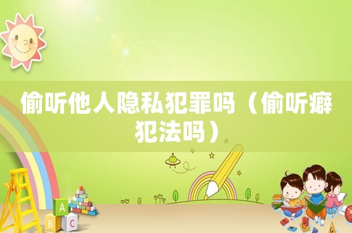 偷聽(tīng)他人隱私犯罪嗎（偷聽(tīng)癖犯法嗎）