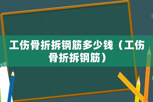 工傷骨折拆鋼筋多少錢（工傷骨折拆鋼筋）