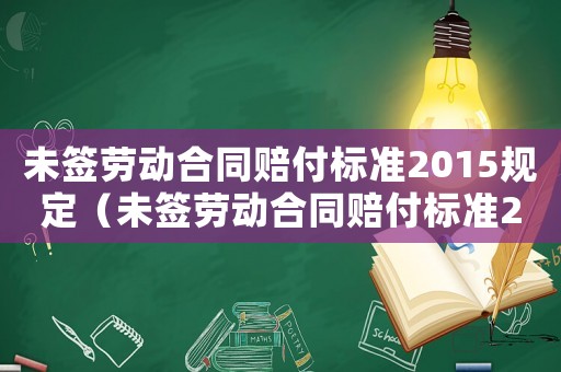 未簽勞動合同賠付標準2015規定（未簽勞動合同賠付標準2015）