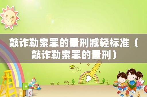 敲詐勒索罪的量刑減輕標準（敲詐勒索罪的量刑）