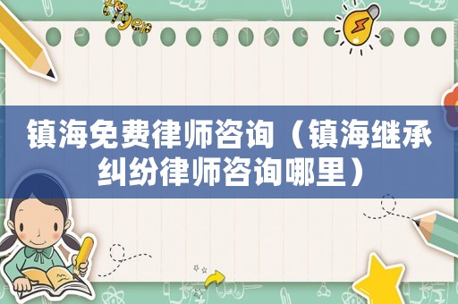 鎮(zhèn)海免費律師咨詢（鎮(zhèn)海繼承糾紛律師咨詢哪里）