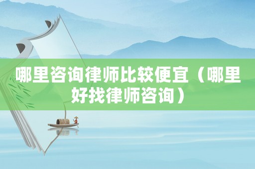 哪里咨詢律師比較便宜（哪里好找律師咨詢）