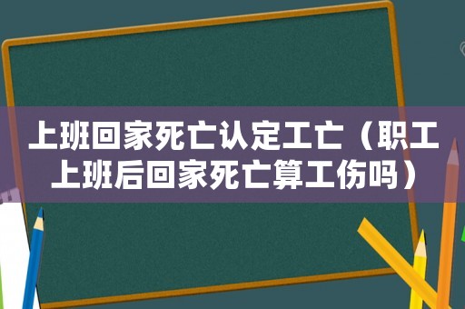 上班回家死亡認(rèn)定工亡（職工上班后回家死亡算工傷嗎）