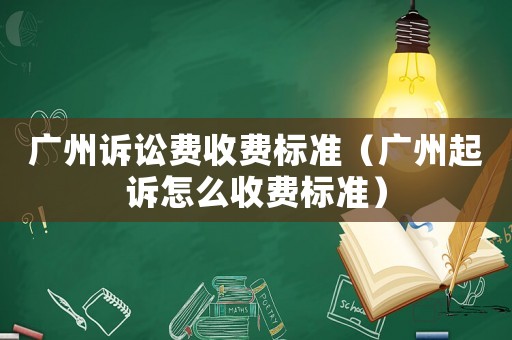 廣州訴訟費收費標準（廣州起訴怎么收費標準）