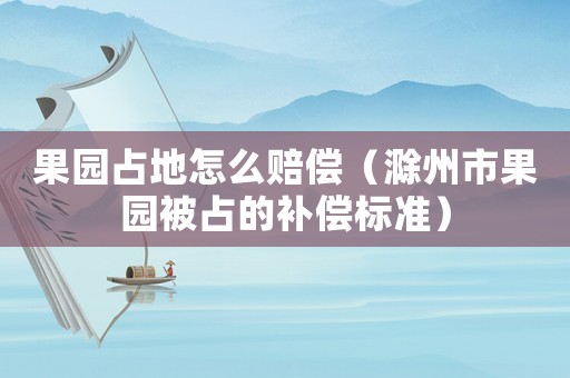 果園占地怎么賠償（滁州市果園被占的補償標準）