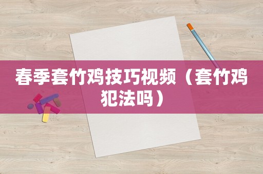 春季套竹雞技巧視頻（套竹雞犯法嗎）