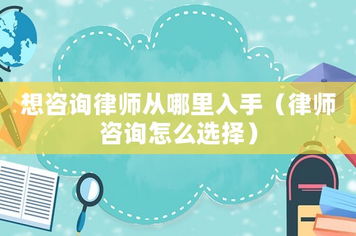 想咨詢律師從哪里入手（律師咨詢?cè)趺催x擇）