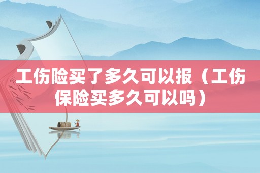 工傷險買了多久可以報（工傷保險買多久可以嗎）