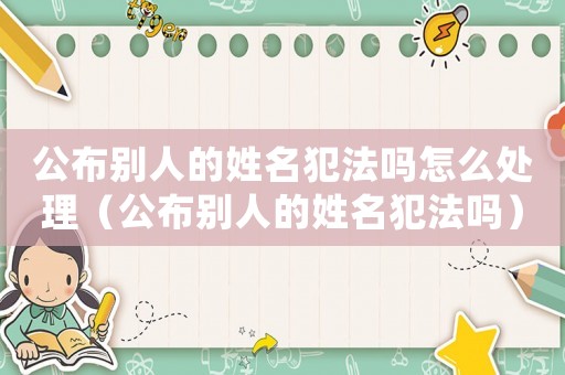 公布別人的姓名犯法嗎怎么處理（公布別人的姓名犯法嗎）