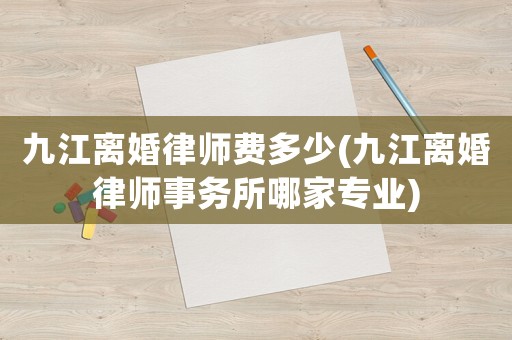九江離婚律師費多少(九江離婚律師事務(wù)所哪家專業(yè))