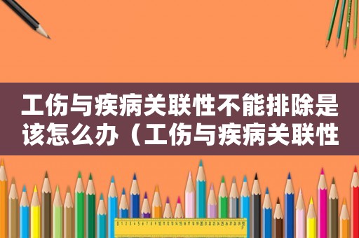工傷與疾病關(guān)聯(lián)性不能排除是該怎么辦（工傷與疾病關(guān)聯(lián)性）