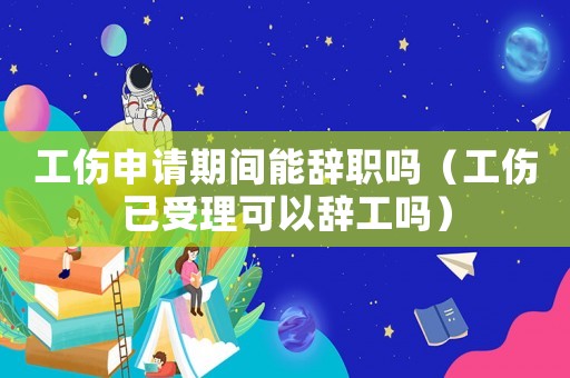工傷申請期間能辭職嗎（工傷已受理可以辭工嗎）