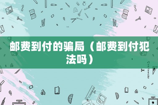 郵費到付的騙局（郵費到付犯法嗎）
