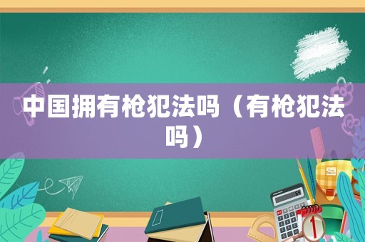 中國擁有槍犯法嗎（有槍犯法嗎）