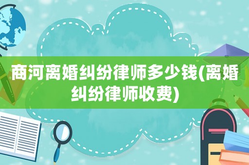 商河離婚糾紛律師多少錢(離婚糾紛律師收費)