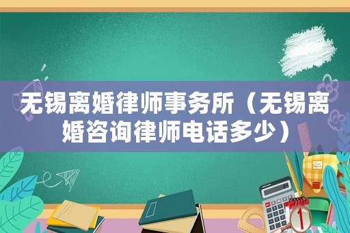 無錫離婚律師事務(wù)所（無錫離婚咨詢律師電話多少）