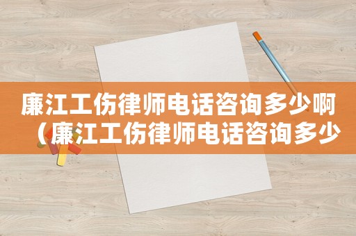 廉江工傷律師電話咨詢多少啊（廉江工傷律師電話咨詢多少）