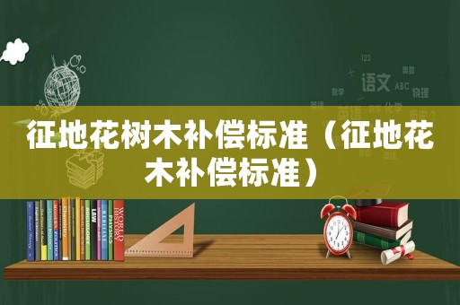 征地花樹木補償標準（征地花木補償標準）