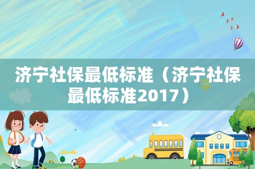 濟(jì)寧社保最低標(biāo)準(zhǔn)（濟(jì)寧社保最低標(biāo)準(zhǔn)2017）