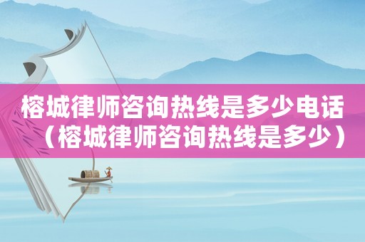 榕城律師咨詢熱線是多少電話（榕城律師咨詢熱線是多少）