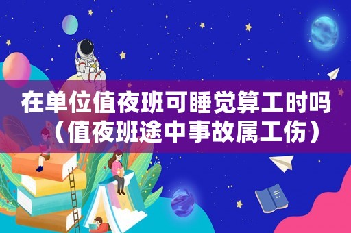 在單位值夜班可睡覺(jué)算工時(shí)嗎（值夜班途中事故屬工傷）