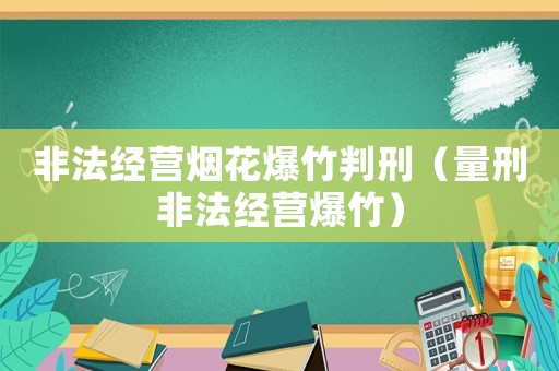 非法經營煙花爆竹判刑（量刑非法經營爆竹）