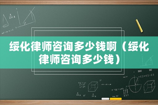 綏化律師咨詢多少錢啊（綏化律師咨詢多少錢）