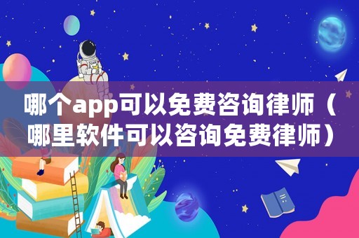 哪個app可以免費咨詢律師（哪里軟件可以咨詢免費律師）