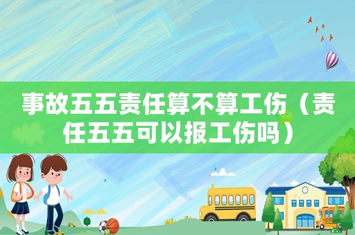 事故五五責任算不算工傷（責任五五可以報工傷嗎）
