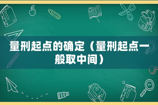 量刑起點(diǎn)的確定（量刑起點(diǎn)一般取中間）