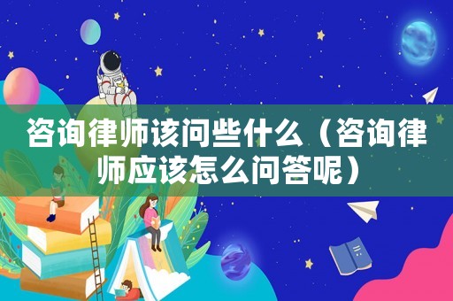 咨詢律師該問些什么（咨詢律師應該怎么問答呢）