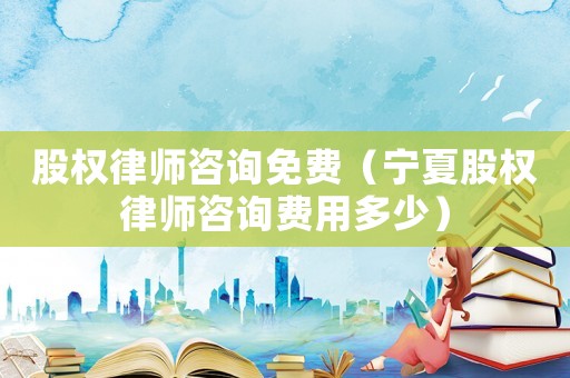 股權律師咨詢免費（寧夏股權律師咨詢費用多少）