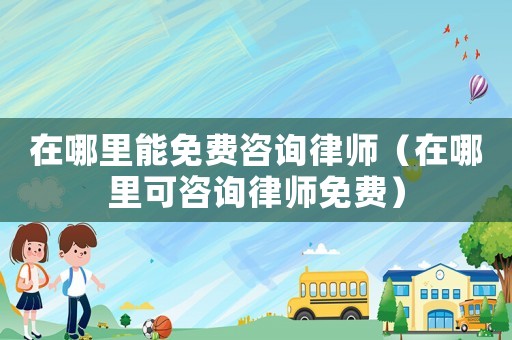 在哪里能免費咨詢律師（在哪里可咨詢律師免費）