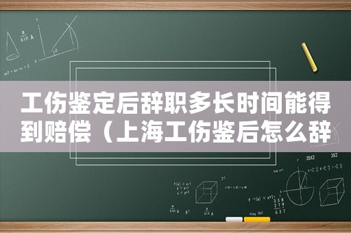 工傷鑒定后辭職多長時間能得到賠償（上海工傷鑒后怎么辭職）