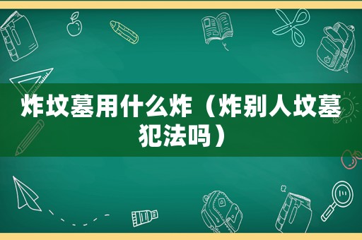 炸墳墓用什么炸（炸別人墳墓犯法嗎）