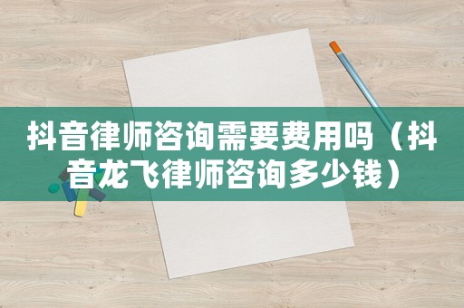抖音律師咨詢需要費用嗎（抖音龍飛律師咨詢多少錢）