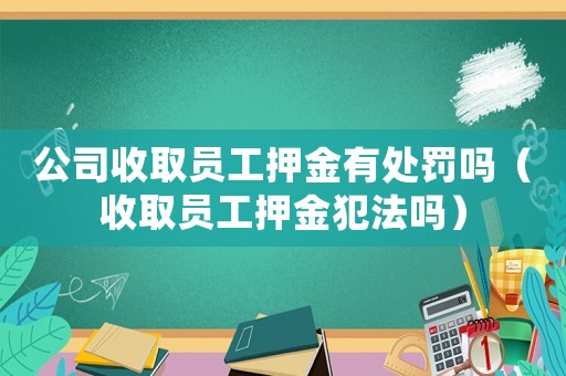 公司收取員工押金有處罰嗎（收取員工押金犯法嗎）
