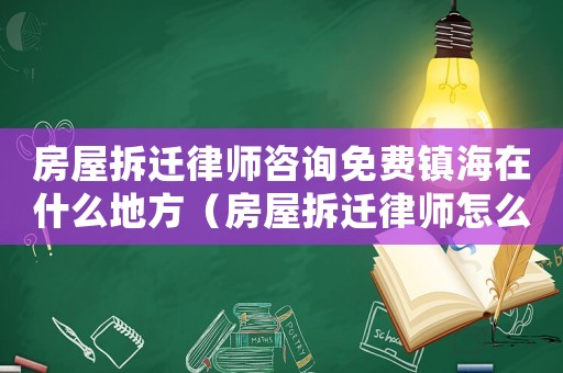 房屋拆遷律師咨詢免費鎮海在什么地方（房屋拆遷律師怎么咨詢）