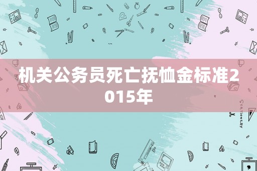 機(jī)關(guān)公務(wù)員死亡撫恤金標(biāo)準(zhǔn)2015年