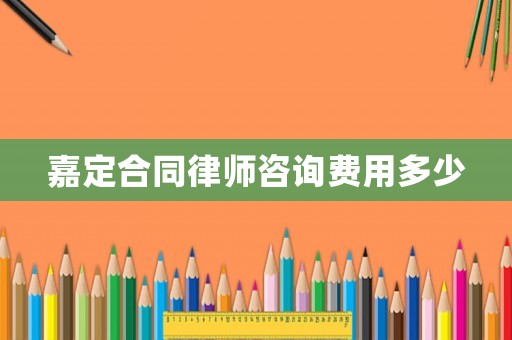 嘉定合同律師咨詢費用多少