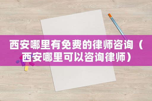 西安哪里有免費的律師咨詢（西安哪里可以咨詢律師）