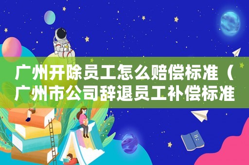 廣州開除員工怎么賠償標準（廣州市公司辭退員工補償標準2015）
